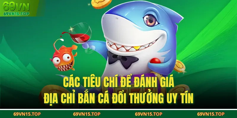 Các tiêu chí để đánh giá địa chỉ bắn cá đổi thưởng uy tín