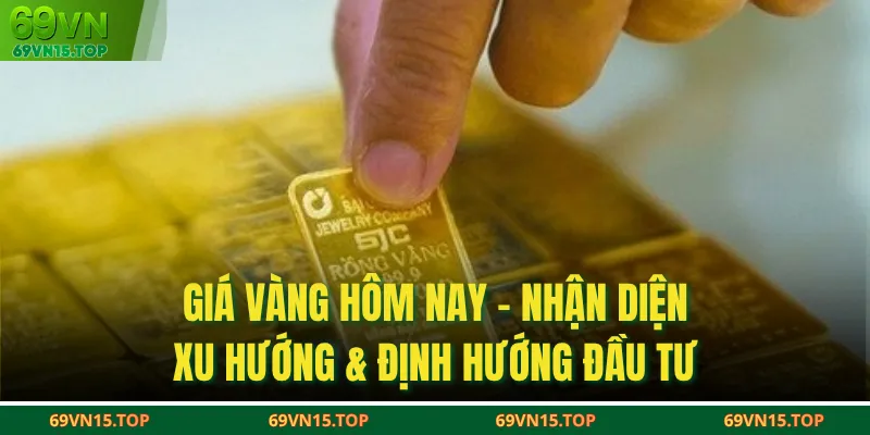 Giá Vàng Hôm Nay - Nhận Diện Xu Hướng & Định Hướng Đầu Tư