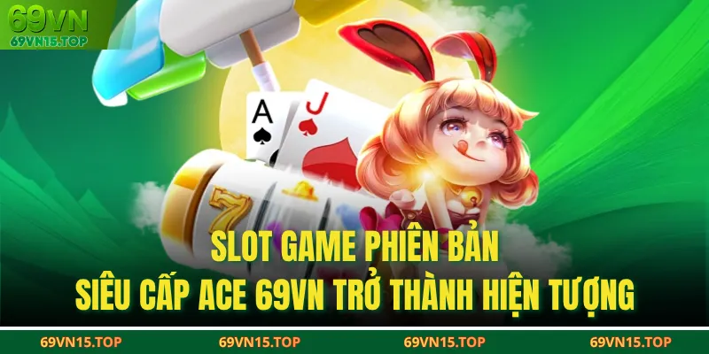 Slot game phiên bản Siêu Cấp Ace 69VN trở thành hiện tượng