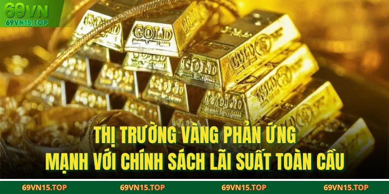 Thị trường vàng phản ứng mạnh với chính sách lãi suất toàn cầu